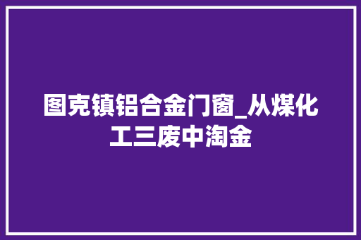 图克镇铝合金门窗_从煤化工三废中淘金