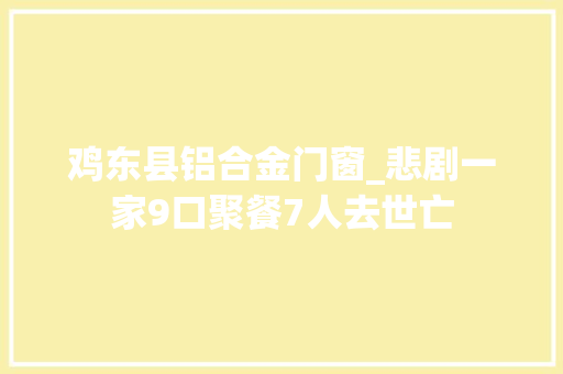 鸡东县铝合金门窗_悲剧一家9口聚餐7人去世亡