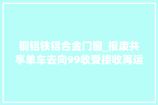 铜铝铁铝合金门窗_报废共享单车去向99收受接收再运用