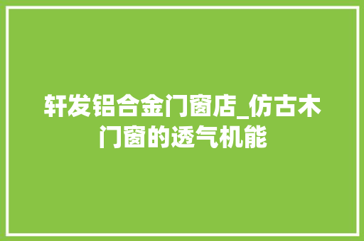 轩发铝合金门窗店_仿古木门窗的透气机能 复合门