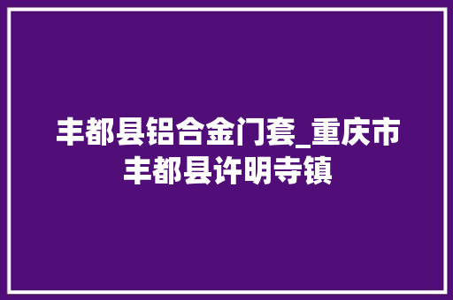丰都县铝合金门套_重庆市丰都县许明寺镇