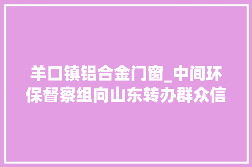 羊口镇铝合金门窗_中间环保督察组向山东转办群众信访举报件及边督边改公开情况一览表第八批
