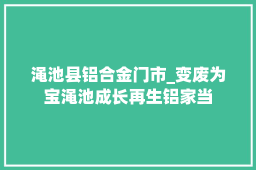渑池县铝合金门市_变废为宝渑池成长再生铝家当 玻璃门