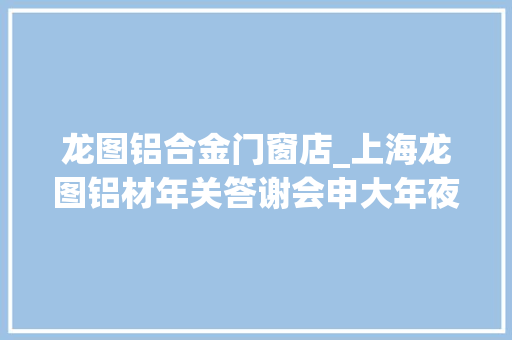 龙图铝合金门窗店_上海龙图铝材年关答谢会申大年夜洋门窗品牌光彩亮相 复合门