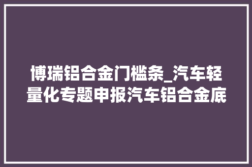 博瑞铝合金门槛条_汽车轻量化专题申报汽车铝合金底盘零部件逆市高增长