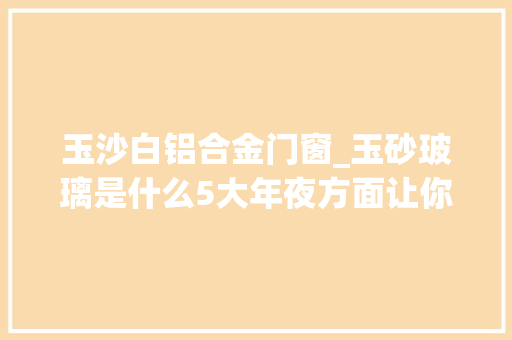 玉沙白铝合金门窗_玉砂玻璃是什么5大年夜方面让你区分于磨砂玻璃