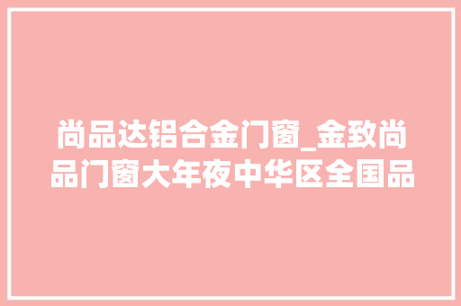 尚品达铝合金门窗_金致尚品门窗大年夜中华区全国品牌运营中央正式落定亮相 折叠门