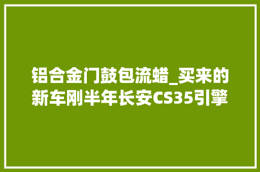 铝合金门鼓包流蜡_买来的新车刚半年长安CS35引擎盖里出锈斑