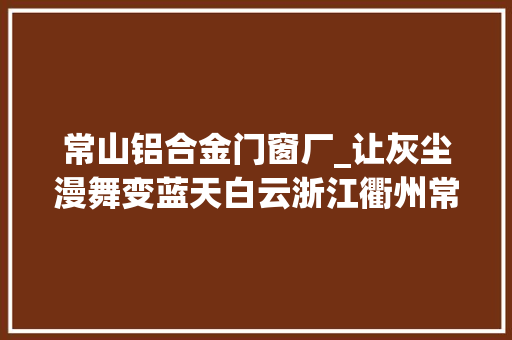 常山铝合金门窗厂_让灰尘漫舞变蓝天白云浙江衢州常山县生态情形整治提升纪实