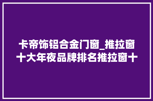 卡帝饰铝合金门窗_推拉窗十大年夜品牌排名推拉窗十大年夜品牌推荐