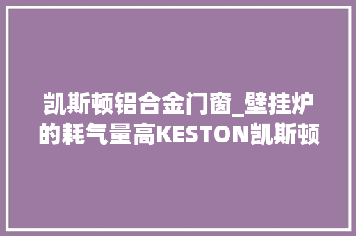 凯斯顿铝合金门窗_壁挂炉的耗气量高KESTON凯斯顿教你几招 防火门