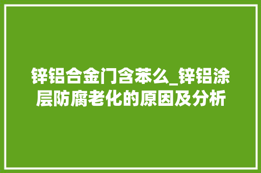锌铝合金门含苯么_锌铝涂层防腐老化的原因及分析