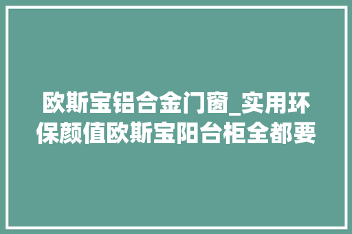 欧斯宝铝合金门窗_实用环保颜值欧斯宝阳台柜全都要