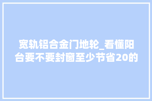 宽轨铝合金门地轮_看懂阳台要不要封窗至少节省20的费用 铝合金门