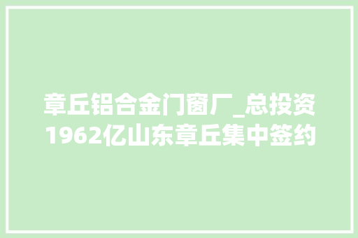 章丘铝合金门窗厂_总投资1962亿山东章丘集中签约15个大年夜项目 滑动门