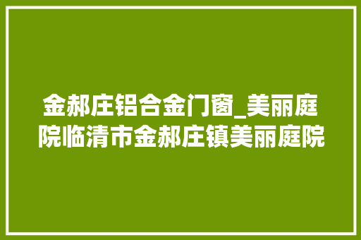 金郝庄铝合金门窗_美丽庭院临清市金郝庄镇美丽庭院示范户展示