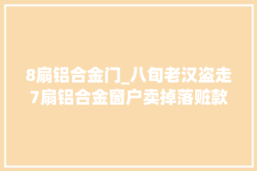 8扇铝合金门_八旬老汉盗走7扇铝合金窗户卖掉落赃款还没焐热就被抓