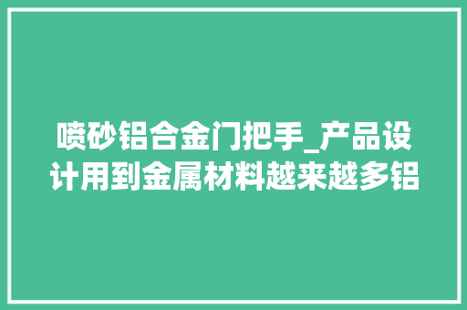 喷砂铝合金门把手_产品设计用到金属材料越来越多铝合金外面处理的常见工艺有哪些