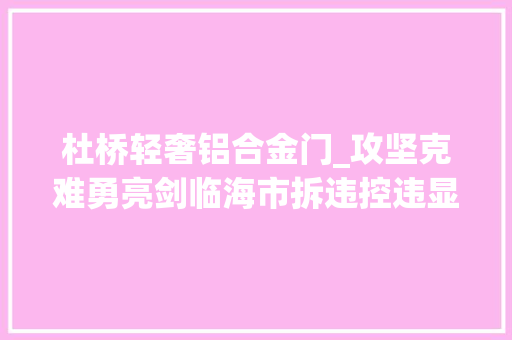 杜桥轻奢铝合金门_攻坚克难勇亮剑临海市拆违控违显成效