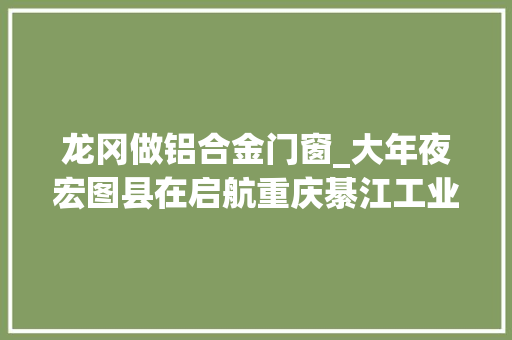 龙冈做铝合金门窗_大年夜宏图县在启航重庆綦江工业老城立异驱动促蝶变版画之乡地灵人杰谱新篇 滑动门