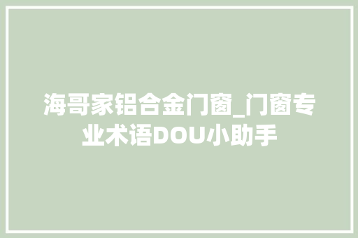 海哥家铝合金门窗_门窗专业术语DOU小助手
