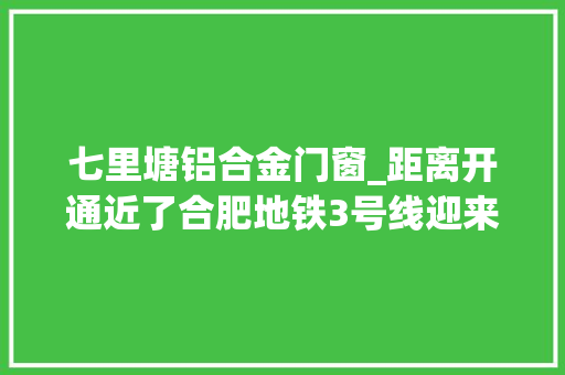 七里塘铝合金门窗_距离开通近了合肥地铁3号线迎来落成验收