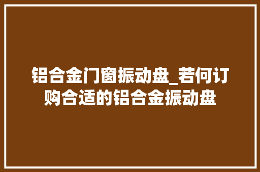 铝合金门窗振动盘_若何订购合适的铝合金振动盘 复合门