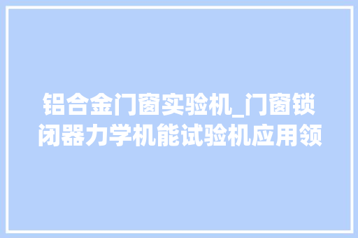 铝合金门窗实验机_门窗锁闭器力学机能试验机应用领域分析 复合门