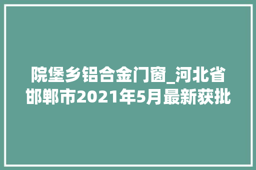 院堡乡铝合金门窗_河北省邯郸市2021年5月最新获批工程项目汇总