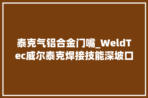 泰克气铝合金门嘴_WeldTec威尔泰克焊接技能深坡口大年夜干伸长焊接