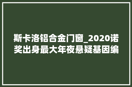 斯卡洛铝合金门窗_2020诺奖出身最大年夜悬疑基因编辑技能获奖张锋错失落 复合门