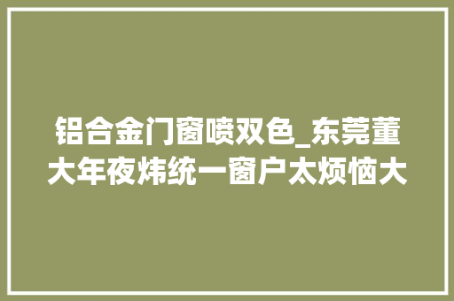 铝合金门窗喷双色_东莞董大年夜炜统一窗户太烦恼大年夜家用双色断桥铝门窗了你不知道