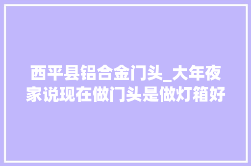 西平县铝合金门头_大年夜家说现在做门头是做灯箱好照样铝塑板发光字效果好西