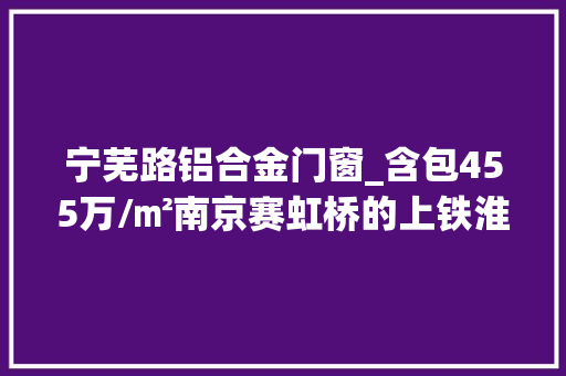 宁芜路铝合金门窗_含包455万/㎡南京赛虹桥的上铁淮风晓月值得买吗