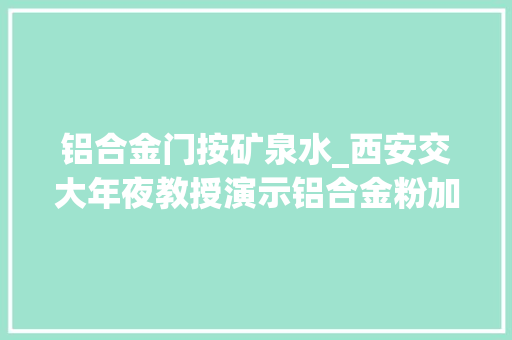 铝合金门按矿泉水_西安交大年夜教授演示铝合金粉加水制氢称用于汽车或存两大年夜难题