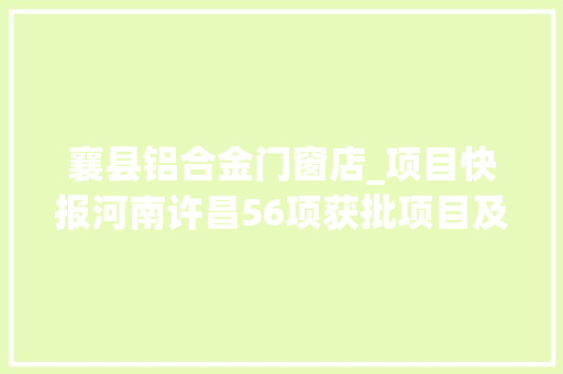 襄县铝合金门窗店_项目快报河南许昌56项获批项目及时宣告轻松开启商机 玻璃门 襄县铝合金门窗店_项目快报河南许昌56项获批项目及时宣告轻松开启商机 玻璃门