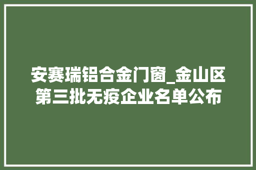 安赛瑞铝合金门窗_金山区第三批无疫企业名单公布