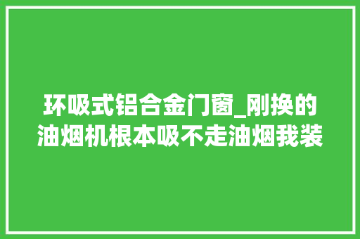 环吸式铝合金门窗_刚换的油烟机根本吸不走油烟我装块板封起来油烟跑得快快的