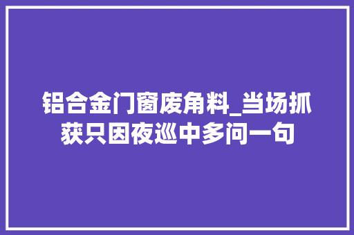 铝合金门窗废角料_当场抓获只因夜巡中多问一句