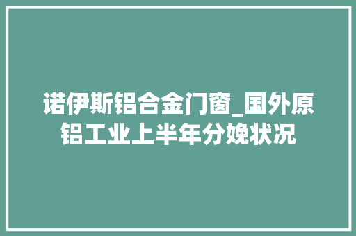 诺伊斯铝合金门窗_国外原铝工业上半年分娩状况