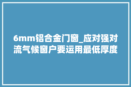 6mm铝合金门窗_应对强对流气候窗户要运用最低厚度6mm的钢化玻璃