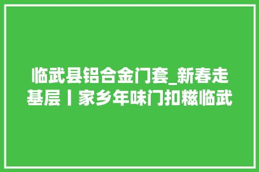 临武县铝合金门套_新春走基层丨家乡年味门扣糍临武人的味觉记忆
