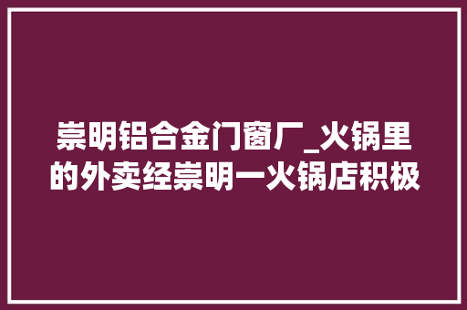 崇明铝合金门窗厂_火锅里的外卖经崇明一火锅店积极自救转型