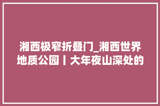 湘西极窄折叠门_湘西世界地质公园丨大年夜山深处的矮寨