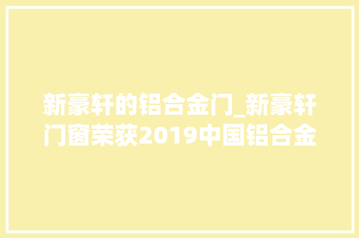 新豪轩的铝合金门_新豪轩门窗荣获2019中国铝合金门窗十佳品牌十大年夜品牌荣誉