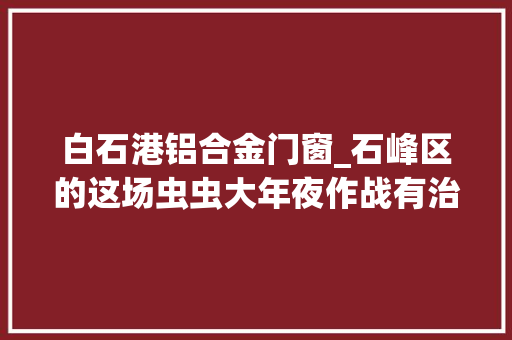 白石港铝合金门窗_石峰区的这场虫虫大年夜作战有治理策略也有暖心故事