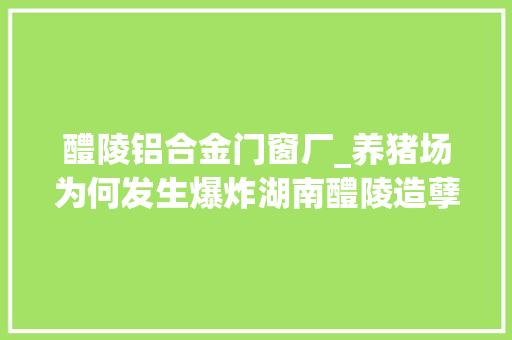 醴陵铝合金门窗厂_养猪场为何发生爆炸湖南醴陵造孽分娩烟花爆炸事件查询访问