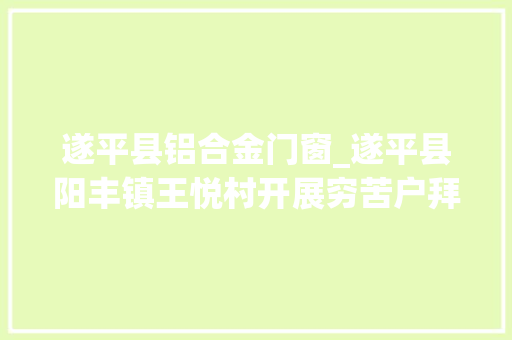 遂平县铝合金门窗_遂平县阳丰镇王悦村开展穷苦户拜访活动