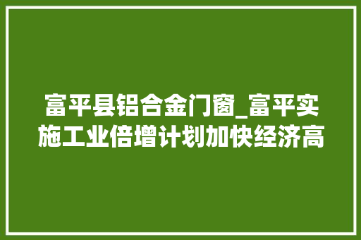 富平县铝合金门窗_富平实施工业倍增计划加快经济高质量成长