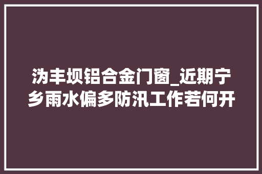 沩丰坝铝合金门窗_近期宁乡雨水偏多防汛工作若何开展 滑动门